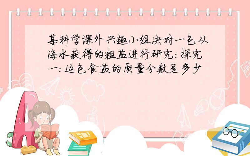 某科学课外兴趣小组决对一包从海水获得的粗盐进行研究:探究一：这包食盐的质量分数是多少