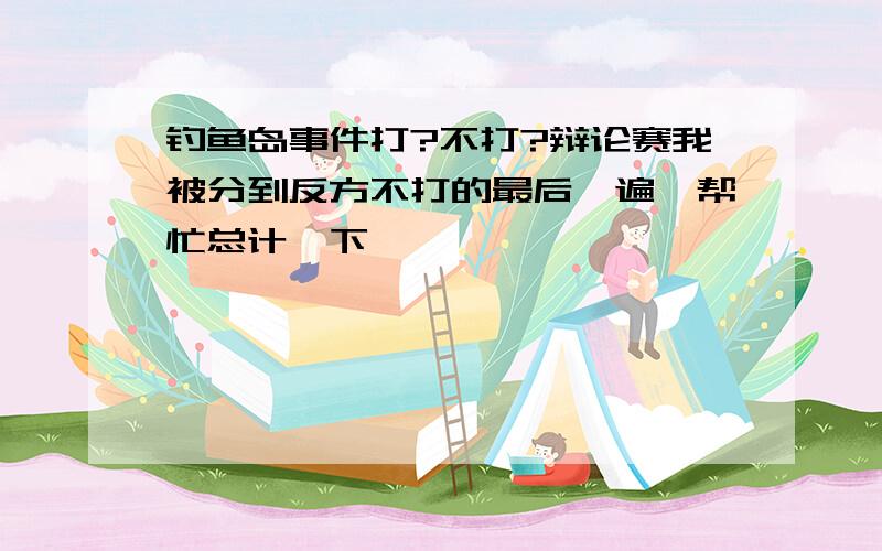 钓鱼岛事件打?不打?辩论赛我被分到反方不打的最后一遍,帮忙总计一下