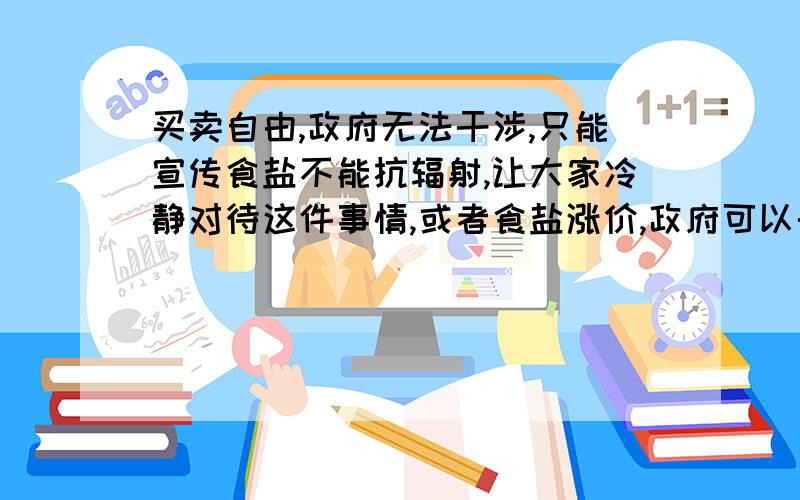 买卖自由,政府无法干涉,只能宣传食盐不能抗辐射,让大家冷静对待这件事情,或者食盐涨价,政府可以干涉