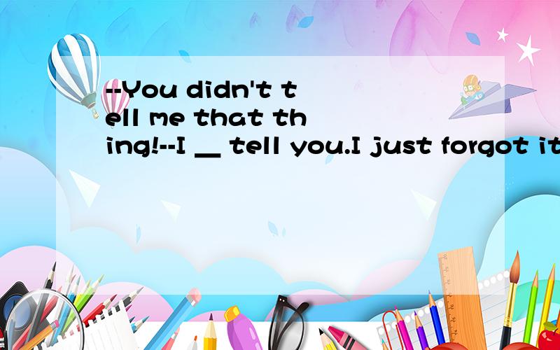 --You didn't tell me that thing!--I ＿ tell you.I just forgot it.A.do B.did C.does D.will