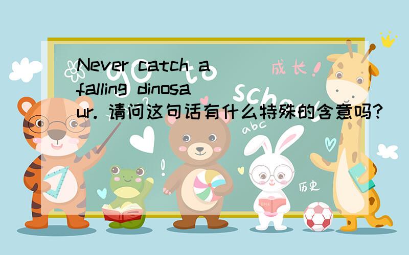 Never catch a falling dinosaur. 请问这句话有什么特殊的含意吗?