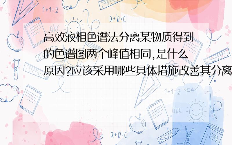 高效液相色谱法分离某物质得到的色谱图两个峰值相同,是什么原因?应该采用哪些具体措施改善其分离呢?