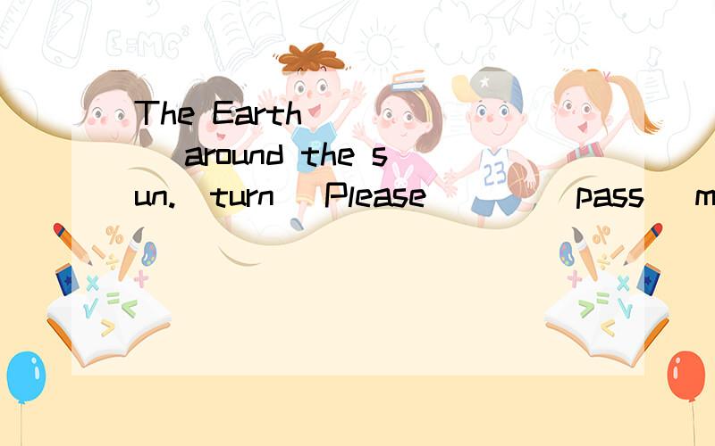 The Earth _____ around the sun.(turn) Please ___(pass) me the book.用所给动词的适当形式填空,请写知识点