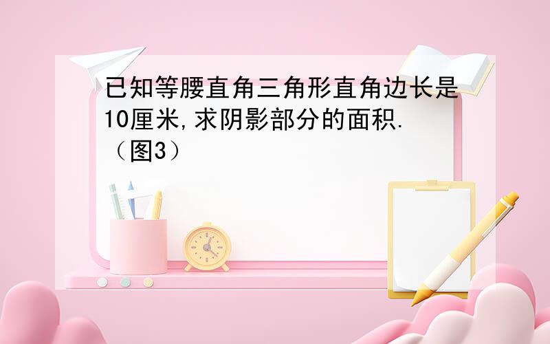 已知等腰直角三角形直角边长是10厘米,求阴影部分的面积.（图3）