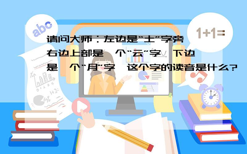 请问大师：左边是“土”字旁,右边上部是一个“云”字,下边是一个“月”字,这个字的读音是什么?