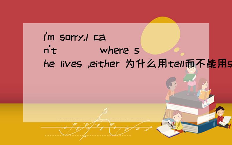 l'm sorry.l can't____where she lives ,either 为什么用tell而不能用sayRT 我觉得say很符合啊= = “抱歉!我也不能说她住在哪”