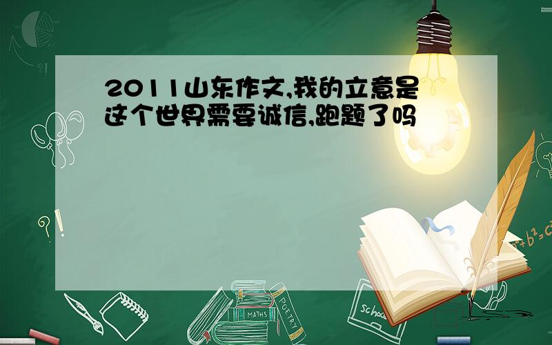 2011山东作文,我的立意是这个世界需要诚信,跑题了吗