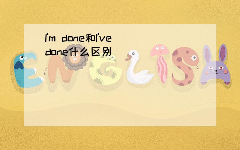 I'm done和I've done什么区别