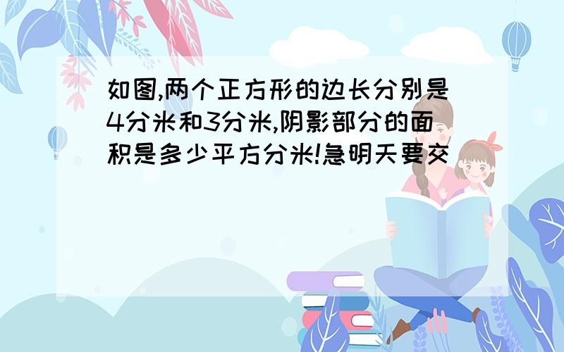 如图,两个正方形的边长分别是4分米和3分米,阴影部分的面积是多少平方分米!急明天要交