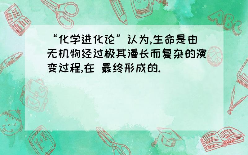 “化学进化论”认为,生命是由无机物经过极其漫长而复杂的演变过程,在 最终形成的.