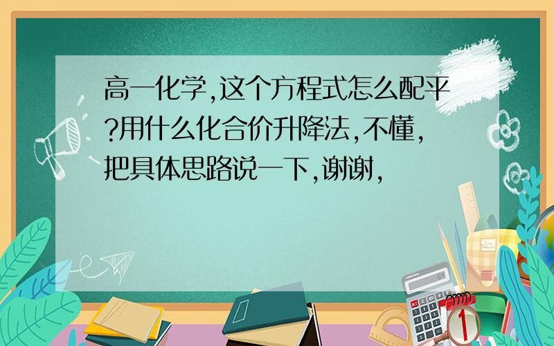 高一化学,这个方程式怎么配平?用什么化合价升降法,不懂,把具体思路说一下,谢谢,