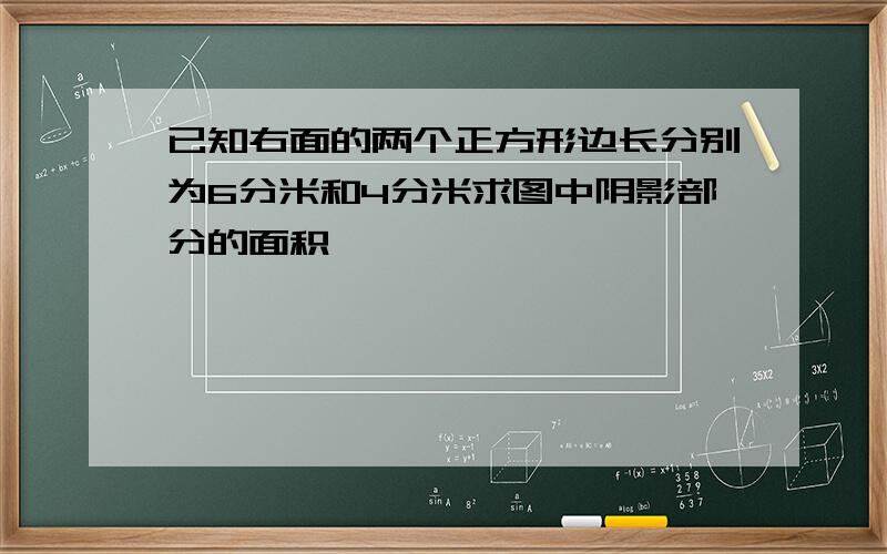 已知右面的两个正方形边长分别为6分米和4分米求图中阴影部分的面积