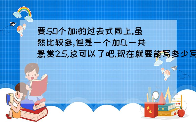 要50个加i的过去式同上.虽然比较多,但是一个加0.一共悬赏25,总可以了吧.现在就要能写多少写多少