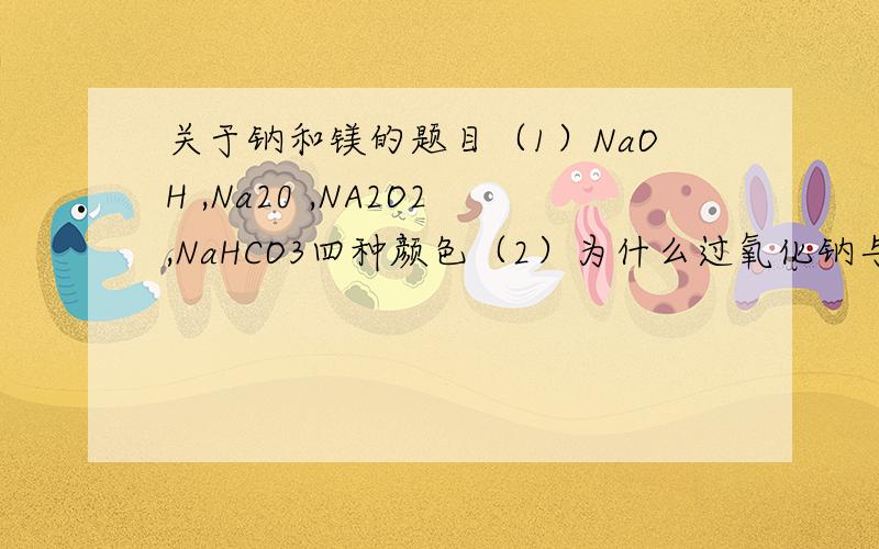 关于钠和镁的题目（1）NaOH ,Na20 ,NA2O2,NaHCO3四种颜色（2）为什么过氧化钠与足量的碳酸氢钠固体混合后,在密闭容器中充分加热,剩下Na2CO3(3)为什么相同质量的镁条在1氧气 ,2空气,3氮气,4二氧化