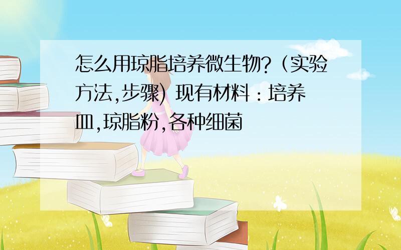 怎么用琼脂培养微生物?（实验方法,步骤) 现有材料：培养皿,琼脂粉,各种细菌