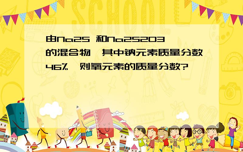 由Na2S 和Na2S2O3的混合物,其中钠元素质量分数46%,则氧元素的质量分数?