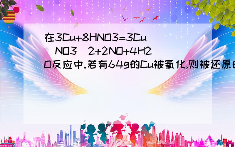 在3Cu+8HNO3=3Cu（NO3）2+2NO+4H2O反应中.若有64g的Cu被氧化,则被还原的HNO3的质量为?（ ）A.168g B.42g C.126g D.60g ,选哪个,说明原因,