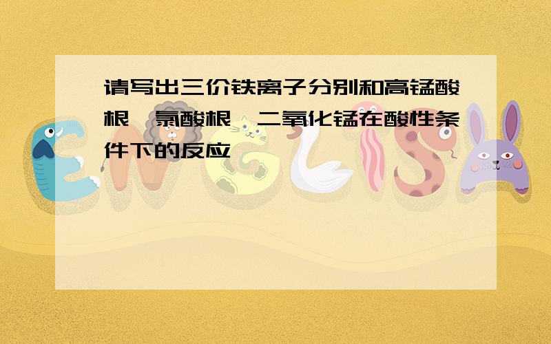 请写出三价铁离子分别和高锰酸根、氯酸根、二氧化锰在酸性条件下的反应