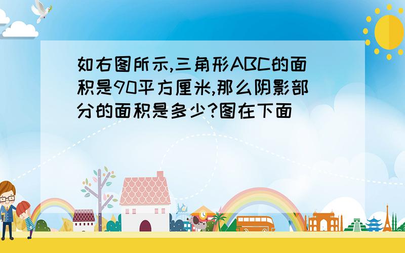 如右图所示,三角形ABC的面积是90平方厘米,那么阴影部分的面积是多少?图在下面