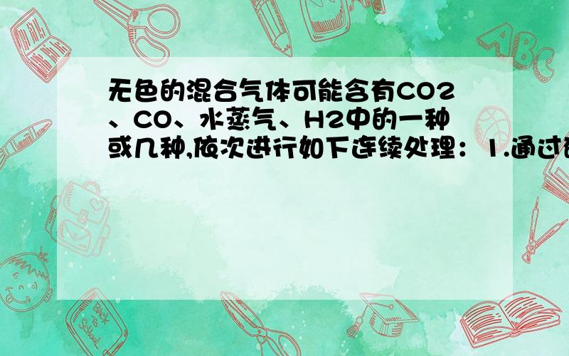 无色的混合气体可能含有CO2、CO、水蒸气、H2中的一种或几种,依次进行如下连续处理：1.通过碱石灰,气体体积变小2.通过赤热的氧化铜时,固体变为红色3.通过白色硫酸铜粉末时,粉末变蓝色4.通