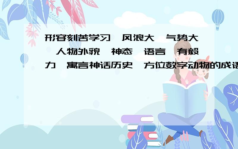 形容刻苦学习、风浪大、气势大,人物外貌、神态、语言,有毅力,寓言神话历史,方位数字动物的成语1至6年级所学的要8个急!