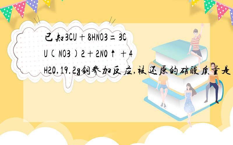 已知3CU+8HNO3=3CU(NO3)2+2N0↑+4H20,19.2g铜参加反应,被还原的硝酸质量是多少如题.、