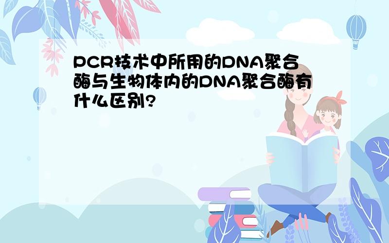 PCR技术中所用的DNA聚合酶与生物体内的DNA聚合酶有什么区别?