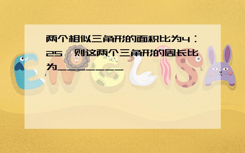 两个相似三角形的面积比为4：25,则这两个三角形的周长比为_______