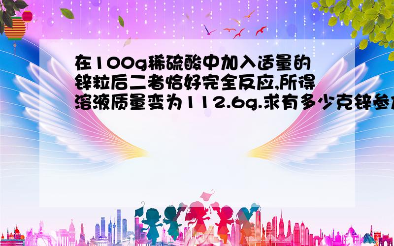 在100g稀硫酸中加入适量的锌粒后二者恰好完全反应,所得溶液质量变为112.6g.求有多少克锌参加了反应~