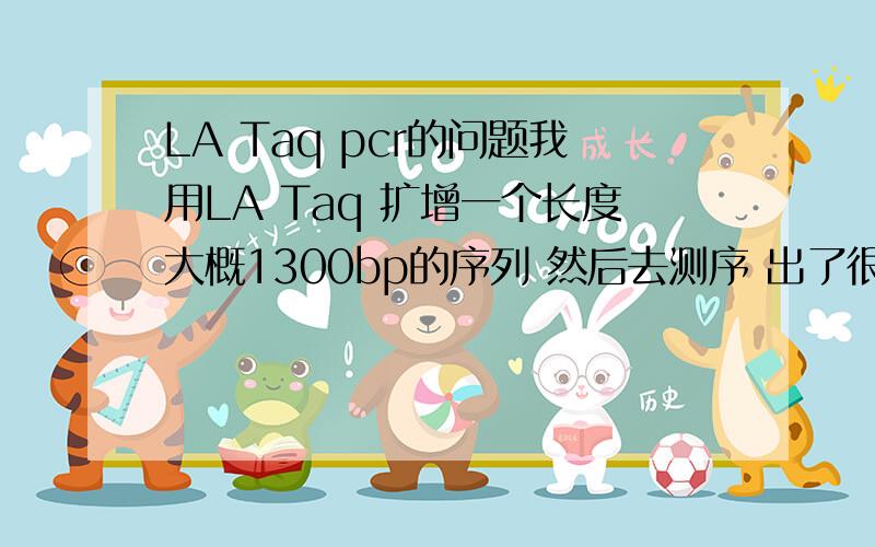 LA Taq pcr的问题我用LA Taq 扩增一个长度大概1300bp的序列 然后去测序 出了很多错配不说 还居然多了一个碱基~这是怎么回事?反应条件不合适吗?