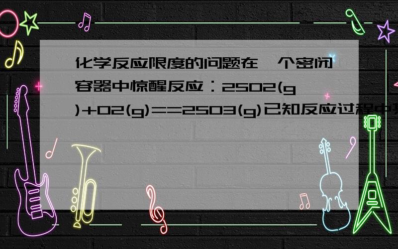 化学反应限度的问题在一个密闭容器中惊醒反应：2SO2(g)+O2(g)==2SO3(g)已知反应过程中某一时刻SO2 O2 SO3的浓度分别为0.2mol/L、01.mol/L、0.2mol/L.当反应大鹏横尸,可能存在的数据是?A.SO2为0.4mol/L,O2为0