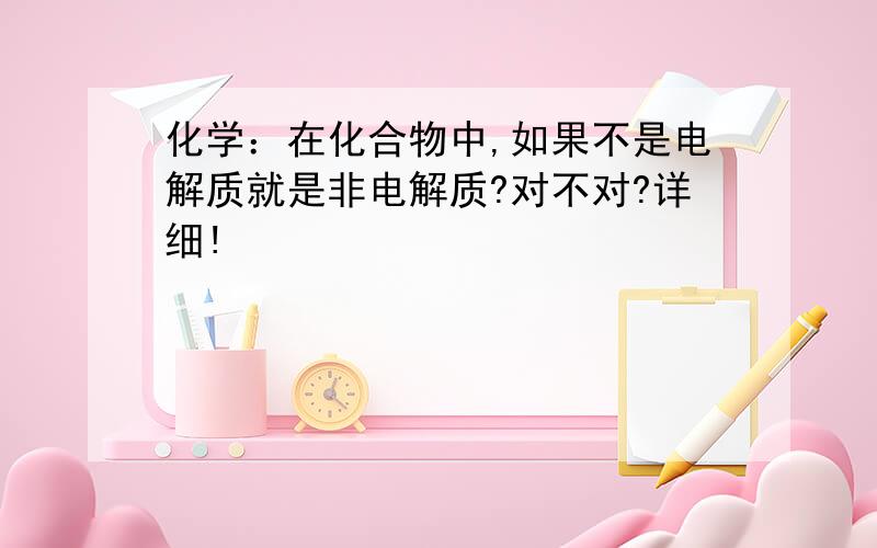 化学：在化合物中,如果不是电解质就是非电解质?对不对?详细!