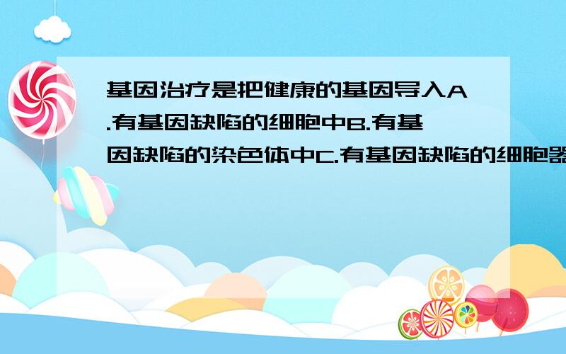 基因治疗是把健康的基因导入A.有基因缺陷的细胞中B.有基因缺陷的染色体中C.有基因缺陷的细胞器中D.有基因缺陷的DNA分子中告诉我答案,并说明为什么.