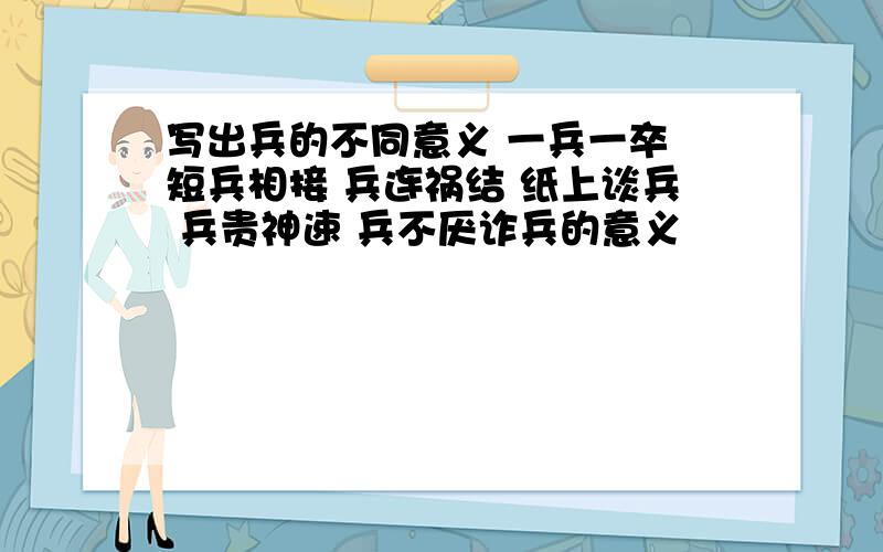 写出兵的不同意义 一兵一卒 短兵相接 兵连祸结 纸上谈兵 兵贵神速 兵不厌诈兵的意义