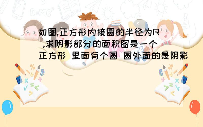 如图,正方形内接圆的半径为R ,求阴影部分的面积图是一个正方形 里面有个圆 圆外面的是阴影