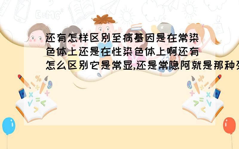 还有怎样区别至病基因是在常染色体上还是在性染色体上啊还有怎么区别它是常显,还是常隐阿就是那种列表的题,给你个表然后问你某种致病基因是在常染色体还是性染色体上,是显性还是隐