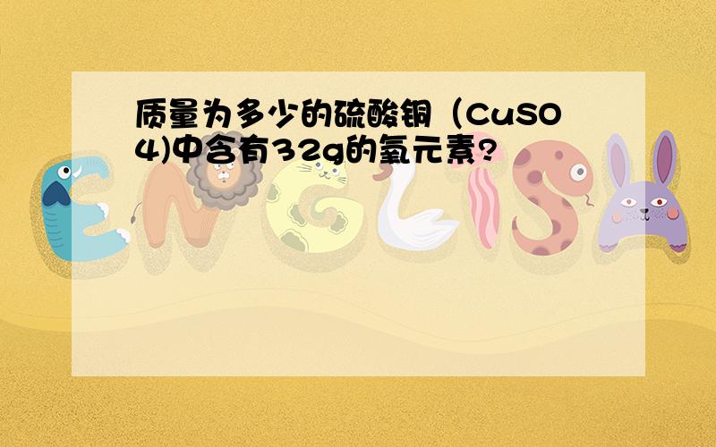 质量为多少的硫酸铜（CuSO4)中含有32g的氧元素?