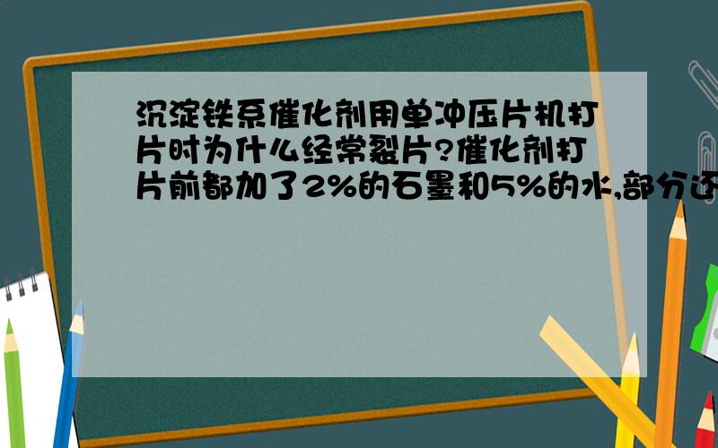 沉淀铁系催化剂用单冲压片机打片时为什么经常裂片?催化剂打片前都加了2%的石墨和5%的水,部分还加了甲基纤维素.