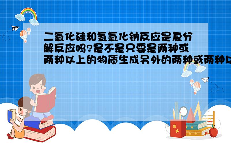 二氧化硅和氢氧化钠反应是复分解反应吗?是不是只要是两种或两种以上的物质生成另外的两种或两种以上的物质,且反应前后元素化合价不变的反应都是复分解反应啊?