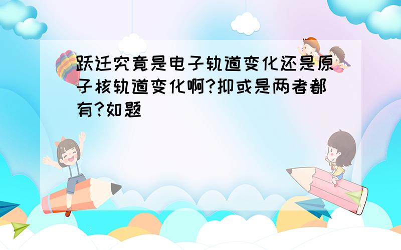 跃迁究竟是电子轨道变化还是原子核轨道变化啊?抑或是两者都有?如题