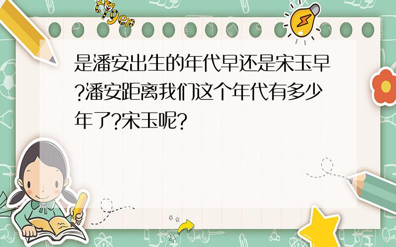 是潘安出生的年代早还是宋玉早?潘安距离我们这个年代有多少年了?宋玉呢?