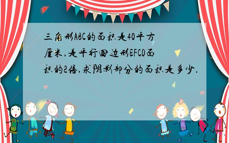 三角形ABC的面积是40平方厘米,是平行四边形EFCD面积的2倍,求阴影部分的面积是多少.