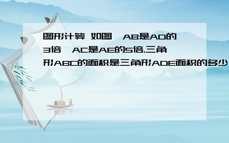 图形计算 如图,AB是AD的3倍,AC是AE的5倍.三角形ABC的面积是三角形ADE面积的多少倍?