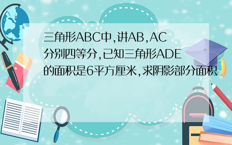 三角形ABC中,讲AB,AC分别四等分,已知三角形ADE的面积是6平方厘米,求阴影部分面积