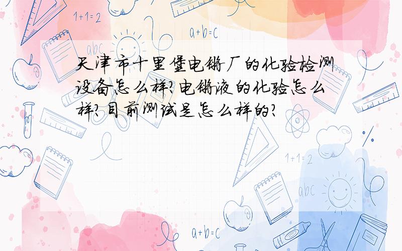 天津市十里堡电镀厂的化验检测设备怎么样?电镀液的化验怎么样?目前测试是怎么样的?