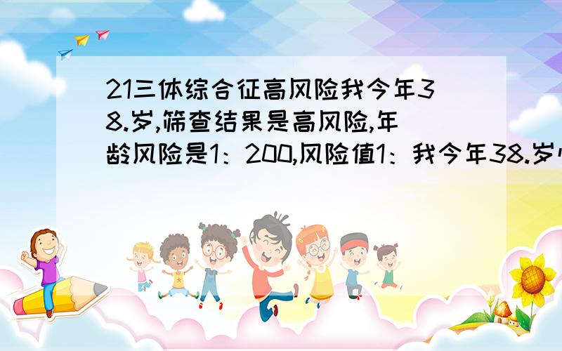 21三体综合征高风险我今年38.岁,筛查结果是高风险,年龄风险是1：200,风险值1：我今年38.岁怀孕17周1天做的检查,筛查结果是高风险,1：250年龄风险是1：200,风险值1：必要做羊水检查吗