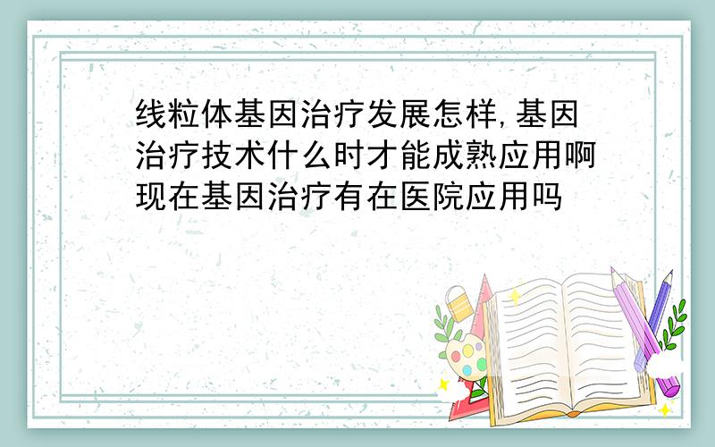 线粒体基因治疗发展怎样,基因治疗技术什么时才能成熟应用啊现在基因治疗有在医院应用吗