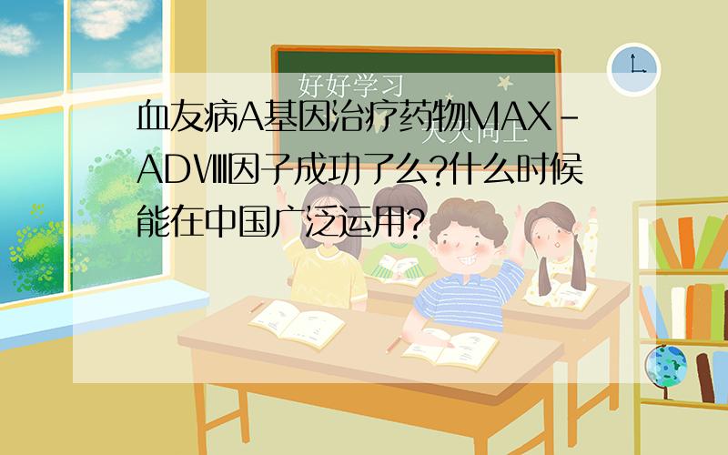 血友病A基因治疗药物MAX-ADⅧ因子成功了么?什么时候能在中国广泛运用?
