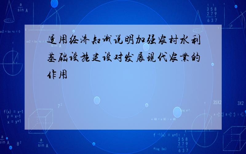 运用经济知识说明加强农村水利基础设施建设对发展现代农业的作用