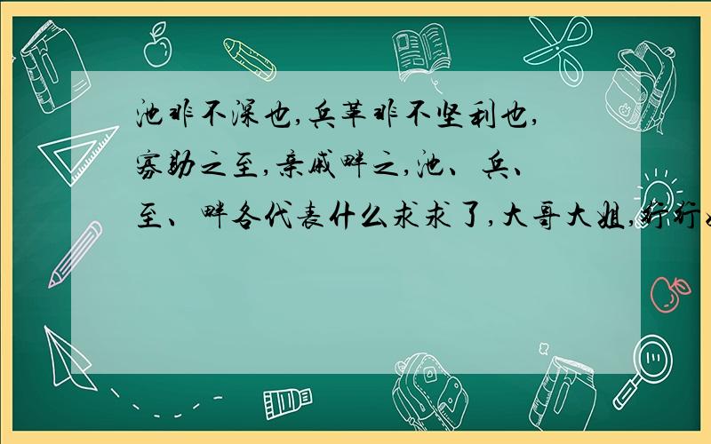 池非不深也,兵革非不坚利也,寡助之至,亲戚畔之,池、兵、至、畔各代表什么求求了,大哥大姐,行行好吧